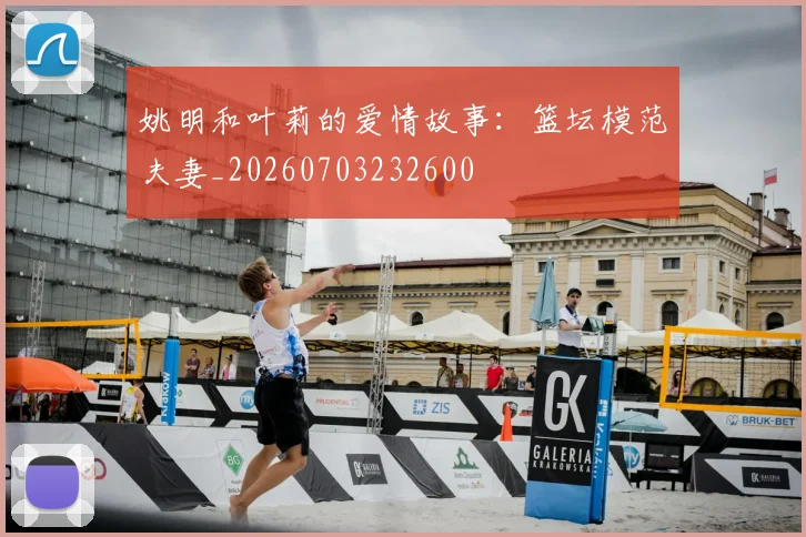 姚明和叶莉的爱情故事：篮坛模范夫妻_20260703232600