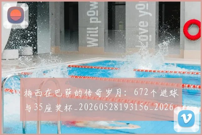 梅西在巴萨的传奇岁月:672个进球与35座奖杯_20260528193156_20260707023046