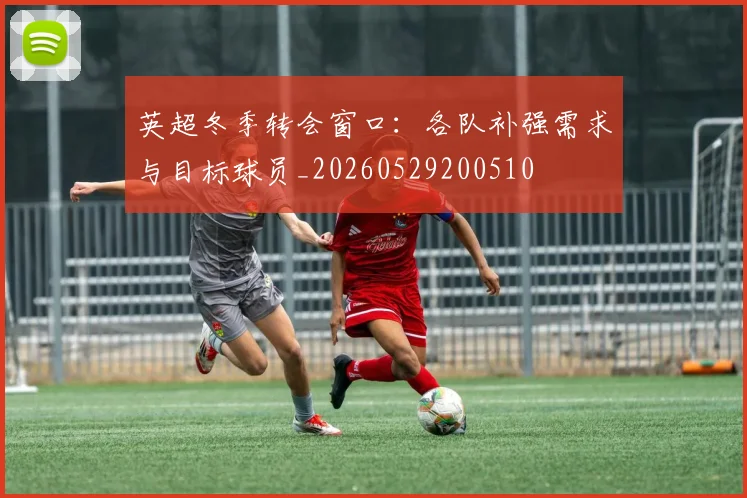 英超冬季转会窗口：各队补强需求与目标球员_20260529200510