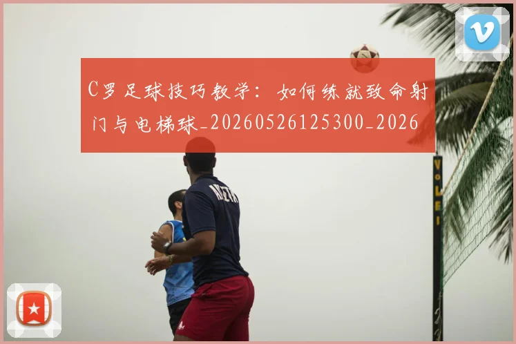 C罗足球技巧教学：如何练就致命射门与电梯球_20260526125300_20260712053203