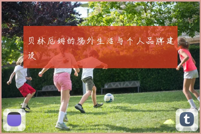 贝林厄姆的场外生活与个人品牌建设