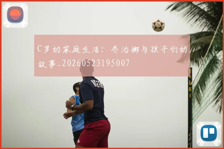 C罗的家庭生活:乔治娜与孩子们的故事_20260523195007