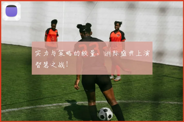 实力与策略的较量，洲际盛典上演智慧之战！