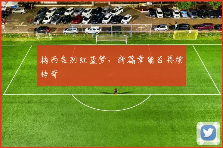 梅西告别红蓝梦，新篇章能否再续传奇