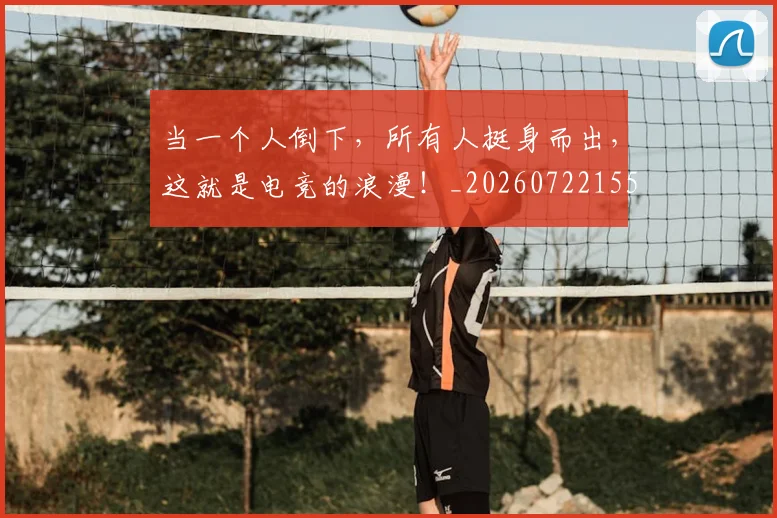当一个人倒下，所有人挺身而出，这就是电竞的浪漫！_20260722155432