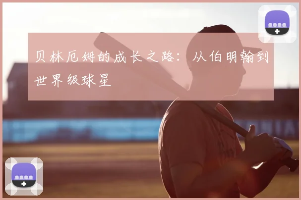贝林厄姆的成长之路：从伯明翰到世界级球星