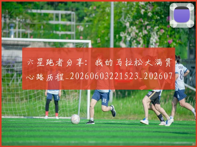 六星跑者分享:我的马拉松大满贯心路历程_20260603221523_20260703214913_20260718004551
