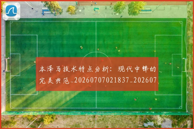 本泽马技术特点分析:现代中锋的完美典范_20260707021837_20260731174324