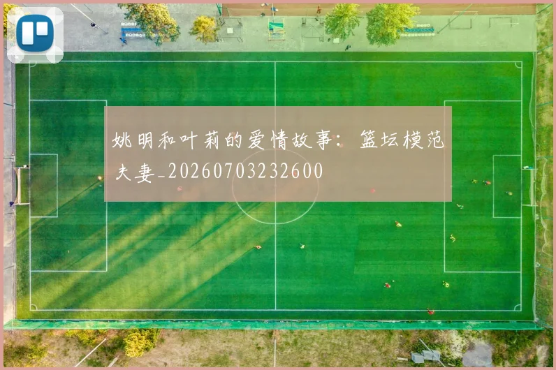 姚明和叶莉的爱情故事：篮坛模范夫妻_20260703232600