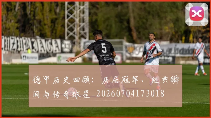 德甲历史回顾:历届冠军、经典瞬间与传奇球星_20260704173018