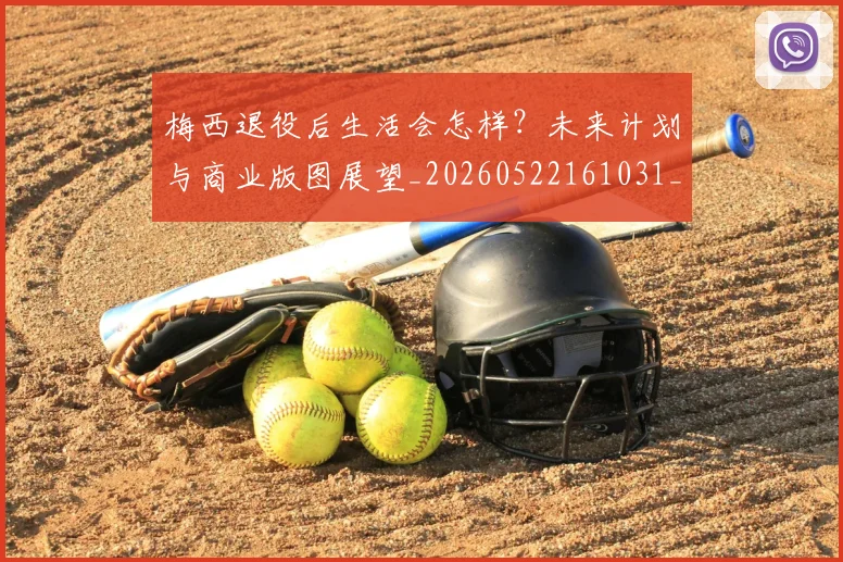 梅西退役后生活会怎样?未来计划与商业版图展望_20260522161031_20260731182749