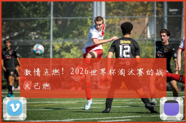 激情点燃！2026世界杯淘汰赛的战火已燃