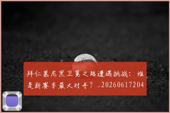 拜仁慕尼黑卫冕之路遭遇挑战：谁是新赛季最大对手？_20260617204320