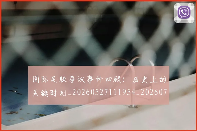 国际足联争议事件回顾：历史上的关键时刻_20260527111954_20260719170041