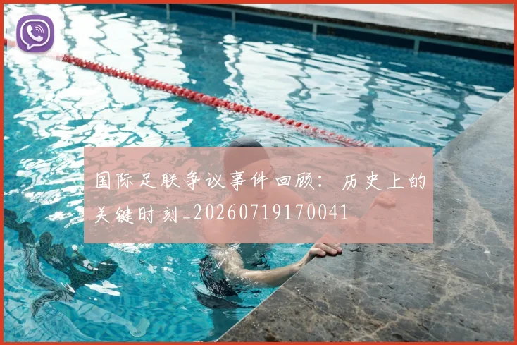 国际足联争议事件回顾：历史上的关键时刻_20260719170041