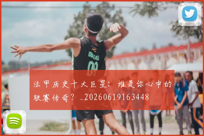 法甲历史十大巨星：谁是你心中的联赛传奇？_20260619163448