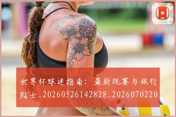 世界杯球迷指南:最新观赛与旅行贴士_20260526142828_20260702200721