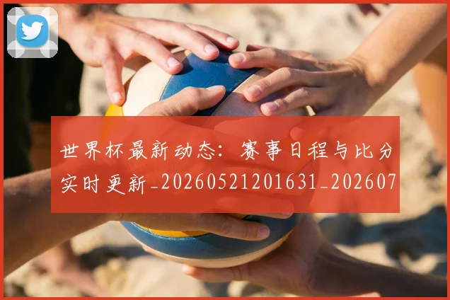 世界杯最新动态：赛事日程与比分实时更新_20260521201631_20260702174322_20260715191524