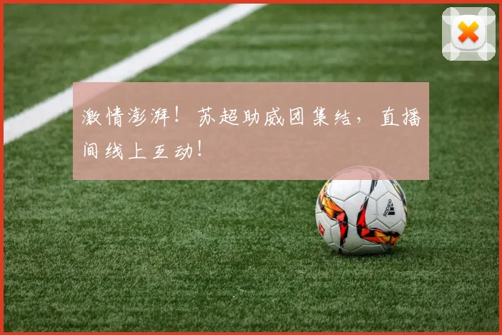 激情澎湃!苏超助威团集结,直播间线上互动!