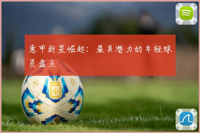 意甲新星崛起:最具潜力的年轻球员盘点