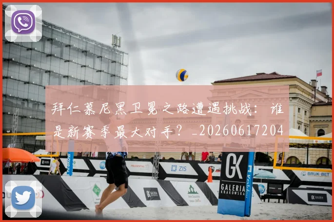 拜仁慕尼黑卫冕之路遭遇挑战:谁是新赛季最大对手?_20260617204320