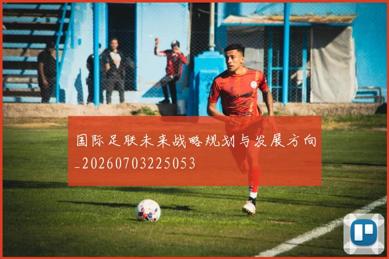 国际足联未来战略规划与发展方向_20260703225053