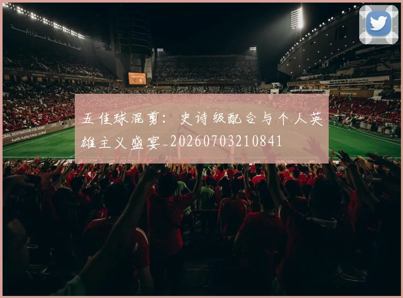 五佳球混剪:史诗级配合与个人英雄主义盛宴_20260703210841