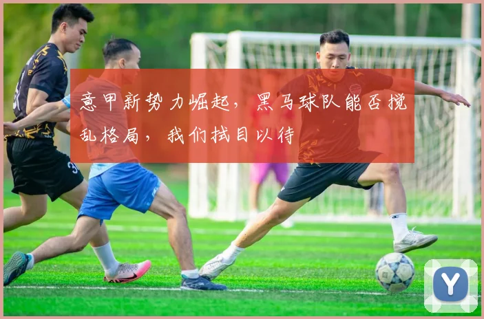 意甲新势力崛起，黑马球队能否搅乱格局，我们拭目以待