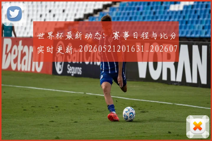 世界杯最新动态：赛事日程与比分实时更新_20260521201631_20260702174322_20260715191524