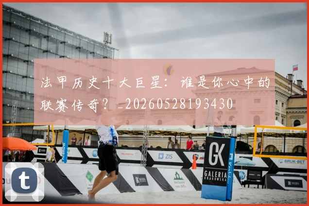 法甲历史十大巨星：谁是你心中的联赛传奇？_20260528193430
