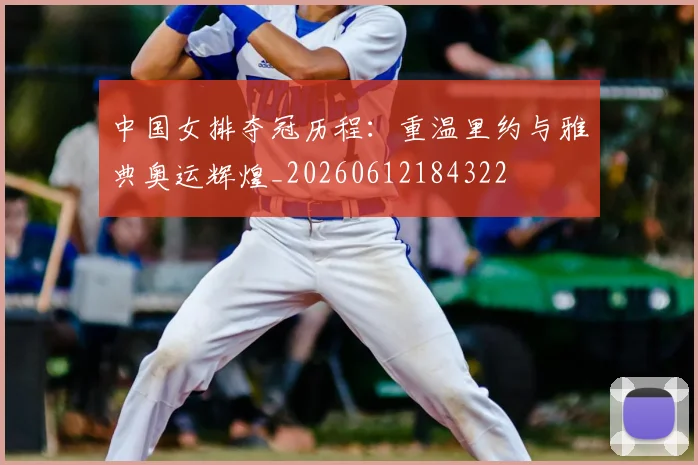 中国女排夺冠历程：重温里约与雅典奥运辉煌_20260612184322