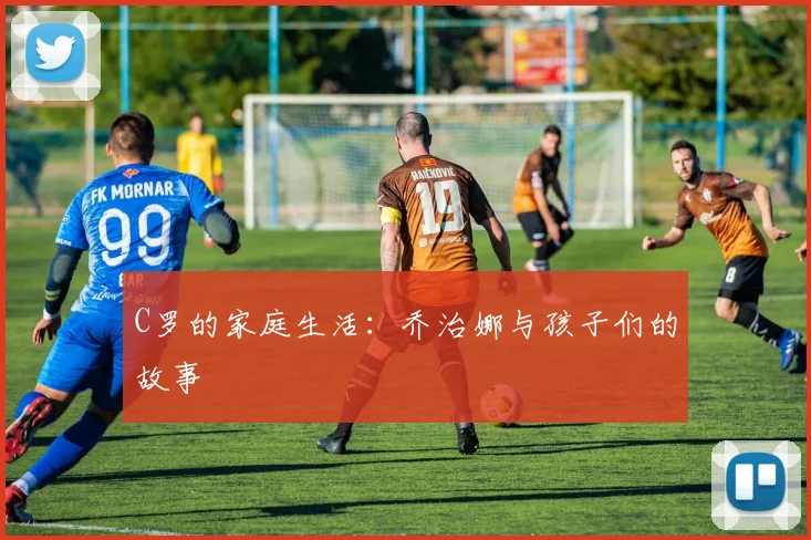 C罗的家庭生活:乔治娜与孩子们的故事