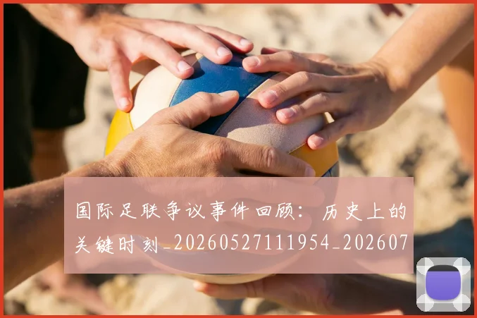 国际足联争议事件回顾：历史上的关键时刻_20260527111954_20260719170041