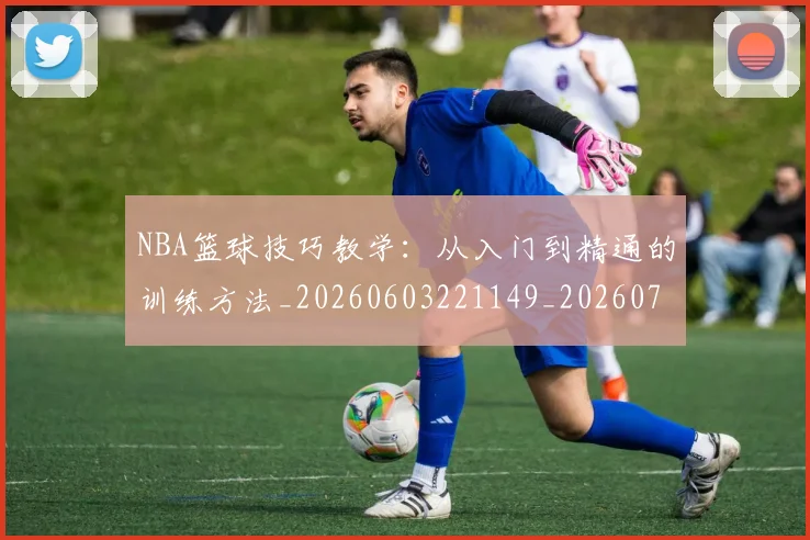 NBA篮球技巧教学:从入门到精通的训练方法_20260603221149_20260702171257