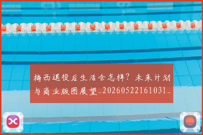 梅西退役后生活会怎样？未来计划与商业版图展望_20260522161031_20260731182749