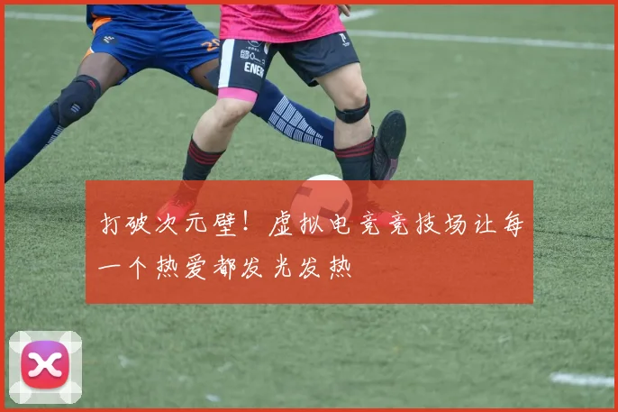 打破次元壁！虚拟电竞竞技场让每一个热爱都发光发热