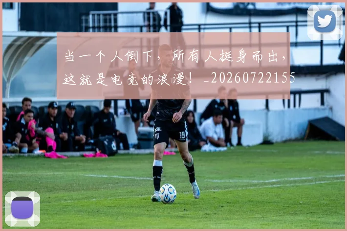 当一个人倒下，所有人挺身而出，这就是电竞的浪漫！_20260722155432