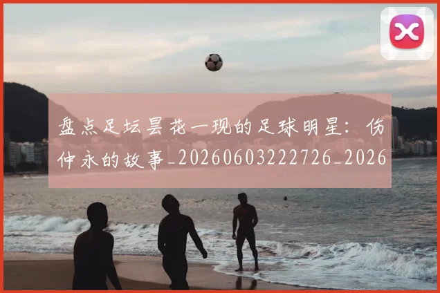 盘点足坛昙花一现的足球明星：伤仲永的故事_20260603222726_20260710003715