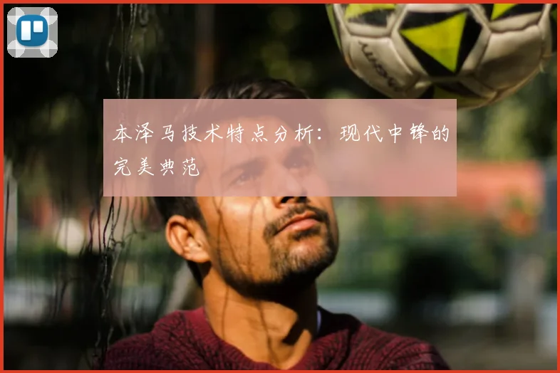 本泽马技术特点分析:现代中锋的完美典范