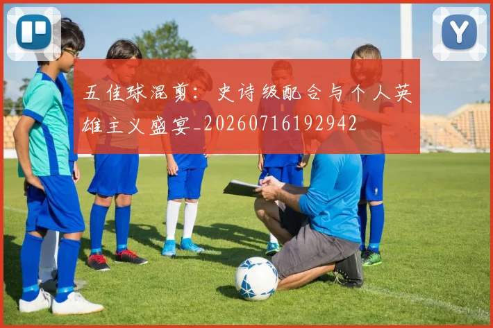五佳球混剪：史诗级配合与个人英雄主义盛宴_20260716192942