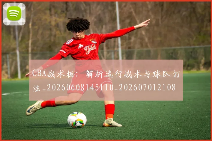 CBA战术板：解析流行战术与球队打法_20260608145110_20260701210849_20260712045101