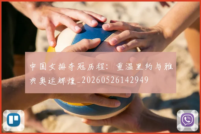 中国女排夺冠历程：重温里约与雅典奥运辉煌_20260526142949
