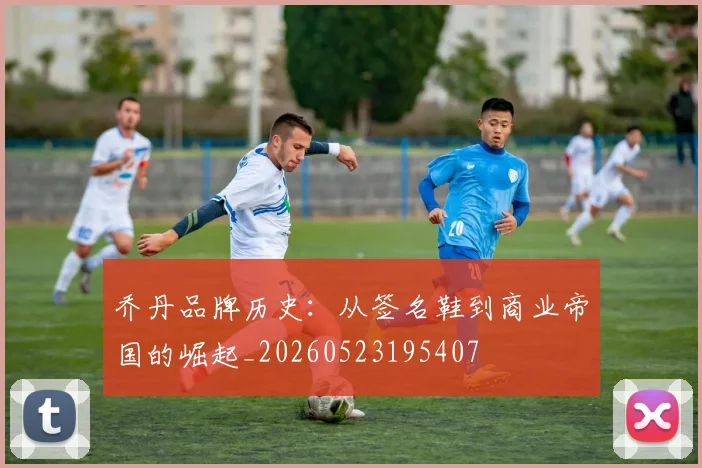 乔丹品牌历史：从签名鞋到商业帝国的崛起_20260523195407