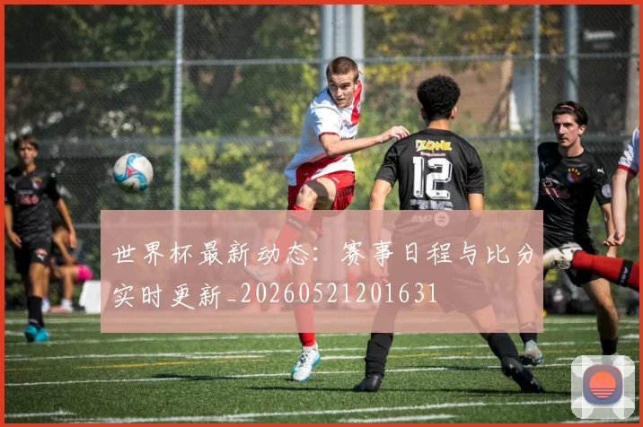 世界杯最新动态：赛事日程与比分实时更新_20260521201631