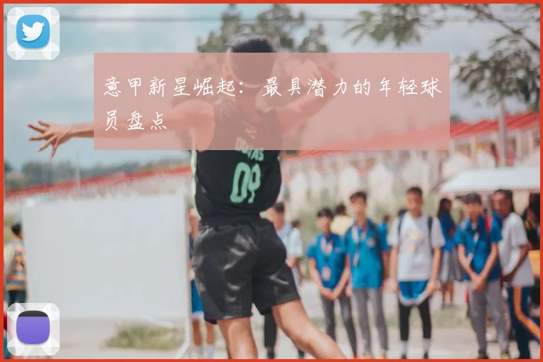 意甲新星崛起：最具潜力的年轻球员盘点