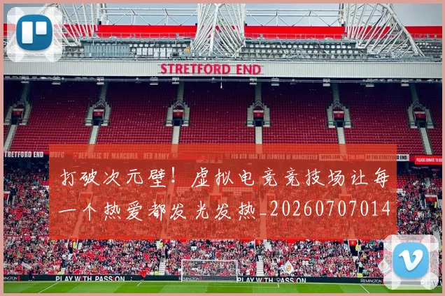 打破次元壁!虚拟电竞竞技场让每一个热爱都发光发热_20260707014245