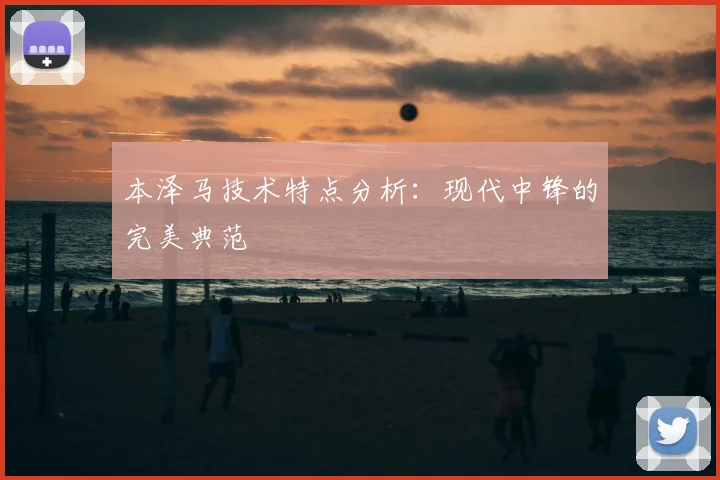 本泽马技术特点分析：现代中锋的完美典范