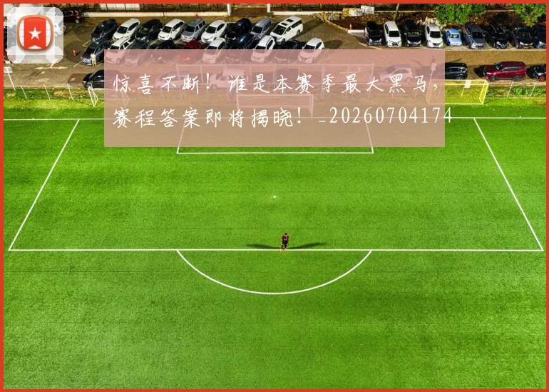 惊喜不断！谁是本赛季最大黑马，赛程答案即将揭晓！_20260704174248_20260723172657