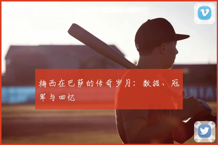 梅西在巴萨的传奇岁月：数据、冠军与回忆