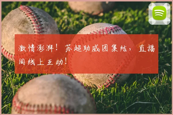 激情澎湃！苏超助威团集结，直播间线上互动！